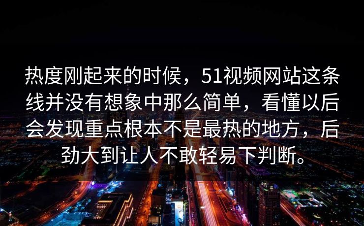 热度刚起来的时候，51视频网站这条线并没有想象中那么简单，看懂以后会发现重点根本不是最热的地方，后劲大到让人不敢轻易下判断。