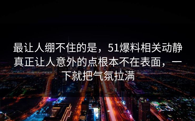 最让人绷不住的是，51爆料相关动静真正让人意外的点根本不在表面，一下就把气氛拉满