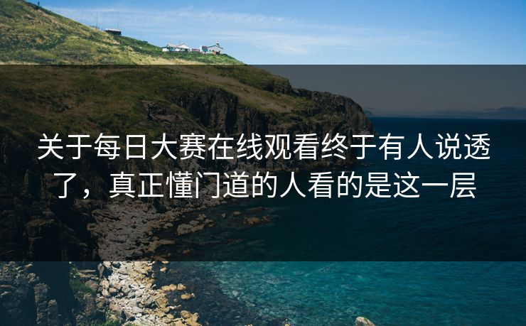 关于每日大赛在线观看终于有人说透了，真正懂门道的人看的是这一层