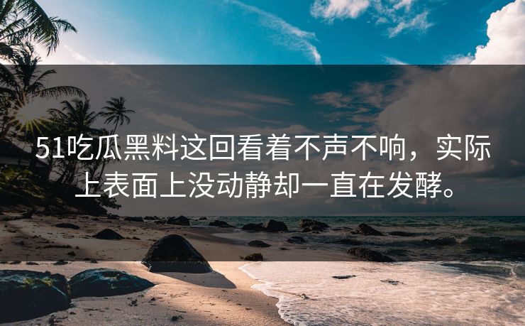 51吃瓜黑料这回看着不声不响，实际上表面上没动静却一直在发酵。