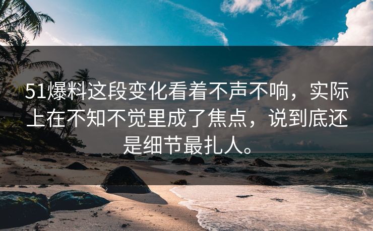51爆料这段变化看着不声不响，实际上在不知不觉里成了焦点，说到底还是细节最扎人。