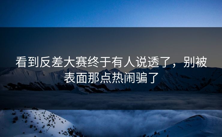 看到反差大赛终于有人说透了，别被表面那点热闹骗了