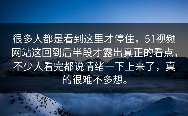 很多人都是看到这里才停住，51视频网站这回到后半段才露出真正的看点，不少人看完都说情绪一下上来了，真的很难不多想。