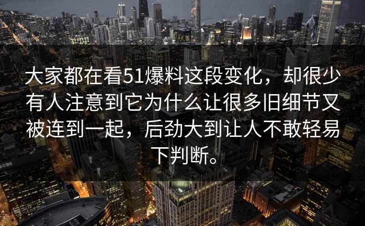 大家都在看51爆料这段变化，却很少有人注意到它为什么让很多旧细节又被连到一起，后劲大到让人不敢轻易下判断。