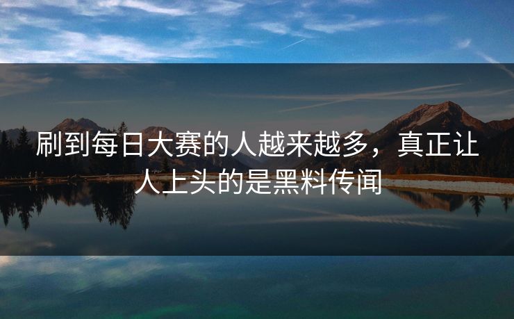 刷到每日大赛的人越来越多，真正让人上头的是黑料传闻