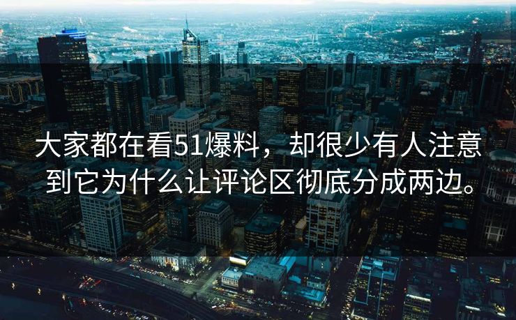 大家都在看51爆料，却很少有人注意到它为什么让评论区彻底分成两边。