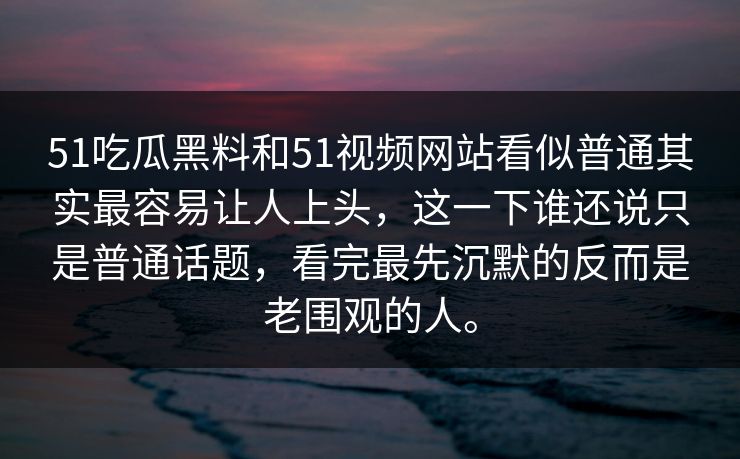 51吃瓜黑料和51视频网站看似普通其实最容易让人上头，这一下谁还说只是普通话题，看完最先沉默的反而是老围观的人。