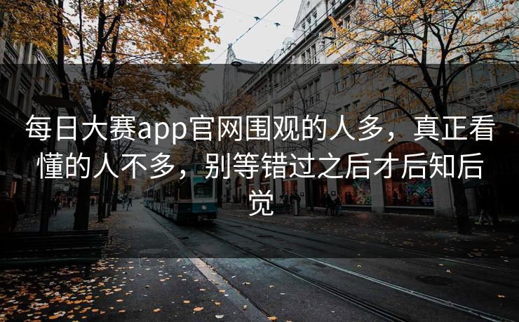 每日大赛app官网围观的人多，真正看懂的人不多，别等错过之后才后知后觉