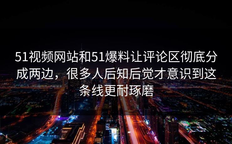 51视频网站和51爆料让评论区彻底分成两边，很多人后知后觉才意识到这条线更耐琢磨