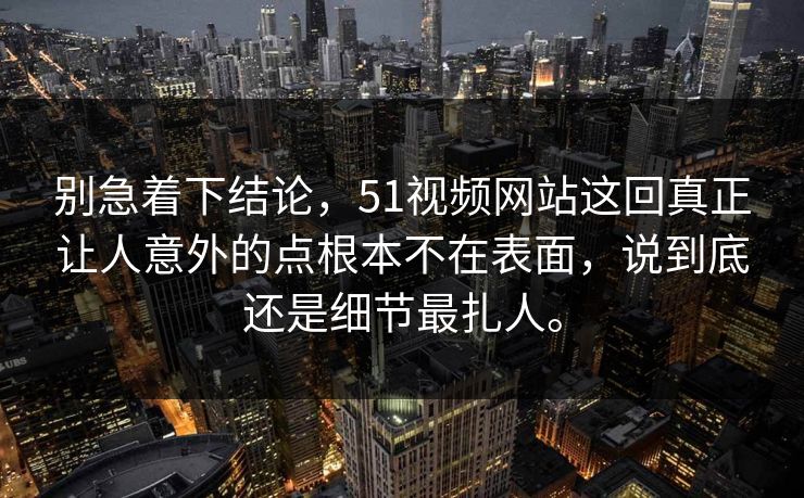 别急着下结论，51视频网站这回真正让人意外的点根本不在表面，说到底还是细节最扎人。