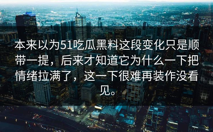 本来以为51吃瓜黑料这段变化只是顺带一提，后来才知道它为什么一下把情绪拉满了，这一下很难再装作没看见。