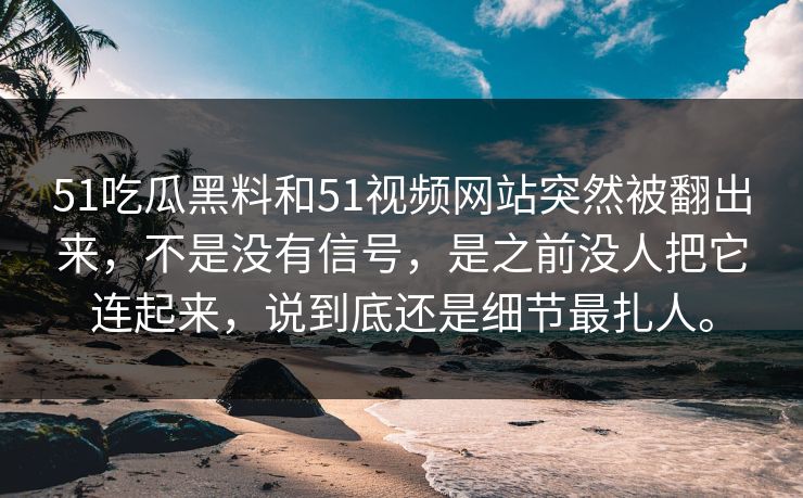51吃瓜黑料和51视频网站突然被翻出来，不是没有信号，是之前没人把它连起来，说到底还是细节最扎人。
