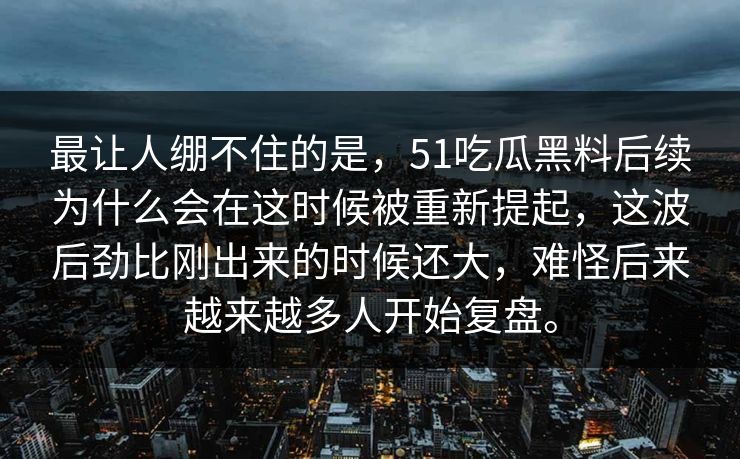 最让人绷不住的是，51吃瓜黑料后续为什么会在这时候被重新提起，这波后劲比刚出来的时候还大，难怪后来越来越多人开始复盘。