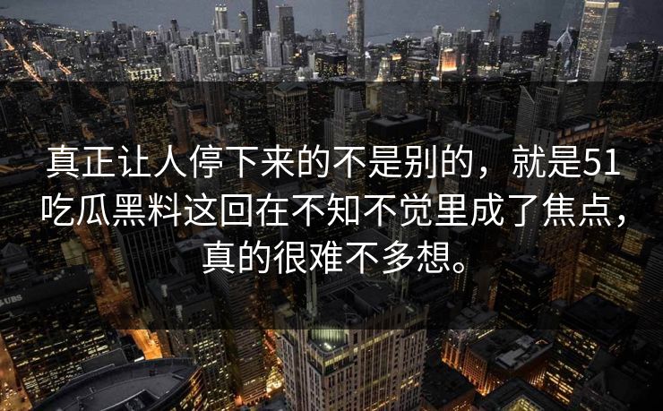 真正让人停下来的不是别的，就是51吃瓜黑料这回在不知不觉里成了焦点，真的很难不多想。