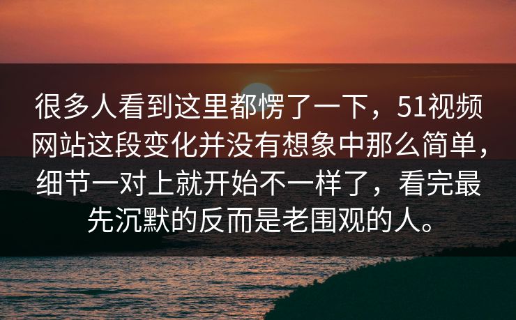 很多人看到这里都愣了一下，51视频网站这段变化并没有想象中那么简单，细节一对上就开始不一样了，看完最先沉默的反而是老围观的人。