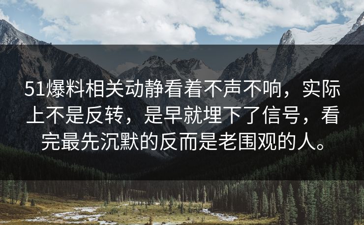 51爆料相关动静看着不声不响，实际上不是反转，是早就埋下了信号，看完最先沉默的反而是老围观的人。