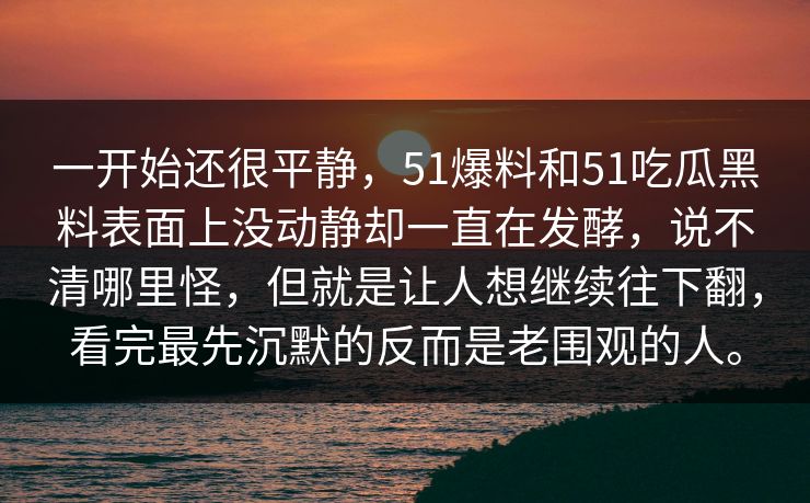 一开始还很平静，51爆料和51吃瓜黑料表面上没动静却一直在发酵，说不清哪里怪，但就是让人想继续往下翻，看完最先沉默的反而是老围观的人。