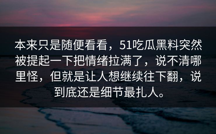 本来只是随便看看，51吃瓜黑料突然被提起一下把情绪拉满了，说不清哪里怪，但就是让人想继续往下翻，说到底还是细节最扎人。