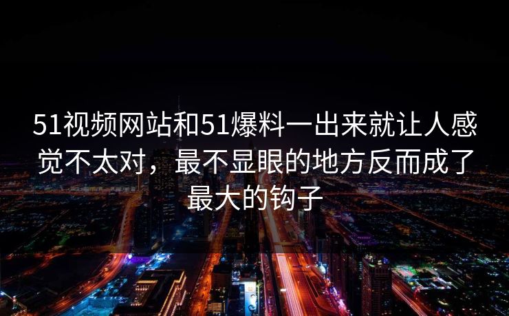 51视频网站和51爆料一出来就让人感觉不太对，最不显眼的地方反而成了最大的钩子
