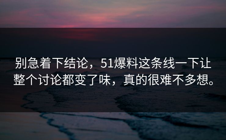 别急着下结论，51爆料这条线一下让整个讨论都变了味，真的很难不多想。