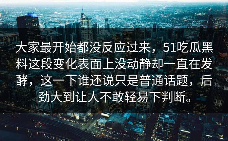 大家最开始都没反应过来，51吃瓜黑料这段变化表面上没动静却一直在发酵，这一下谁还说只是普通话题，后劲大到让人不敢轻易下判断。