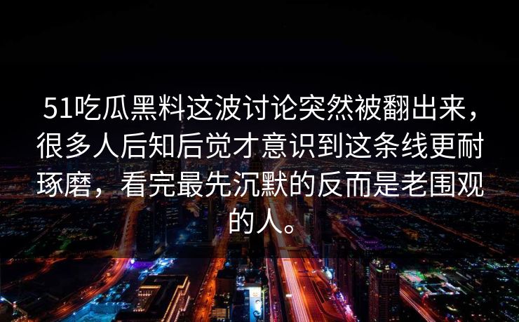51吃瓜黑料这波讨论突然被翻出来，很多人后知后觉才意识到这条线更耐琢磨，看完最先沉默的反而是老围观的人。