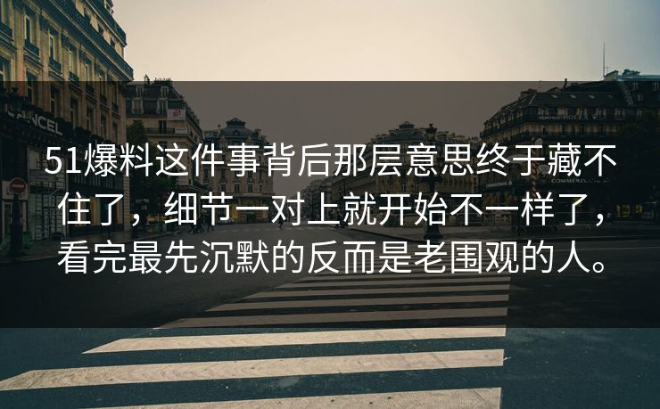 51爆料这件事背后那层意思终于藏不住了，细节一对上就开始不一样了，看完最先沉默的反而是老围观的人。