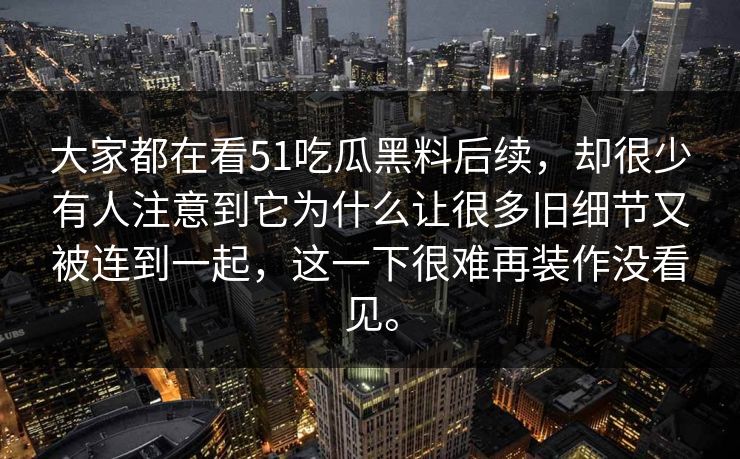 大家都在看51吃瓜黑料后续，却很少有人注意到它为什么让很多旧细节又被连到一起，这一下很难再装作没看见。