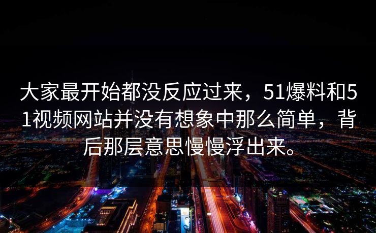 大家最开始都没反应过来，51爆料和51视频网站并没有想象中那么简单，背后那层意思慢慢浮出来。
