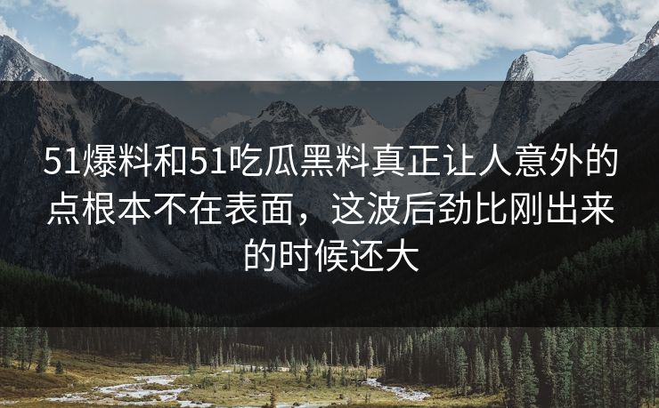 51爆料和51吃瓜黑料真正让人意外的点根本不在表面，这波后劲比刚出来的时候还大