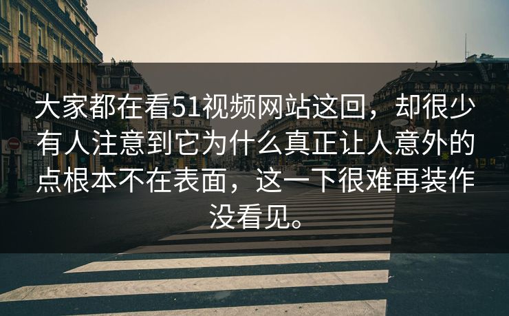 大家都在看51视频网站这回，却很少有人注意到它为什么真正让人意外的点根本不在表面，这一下很难再装作没看见。