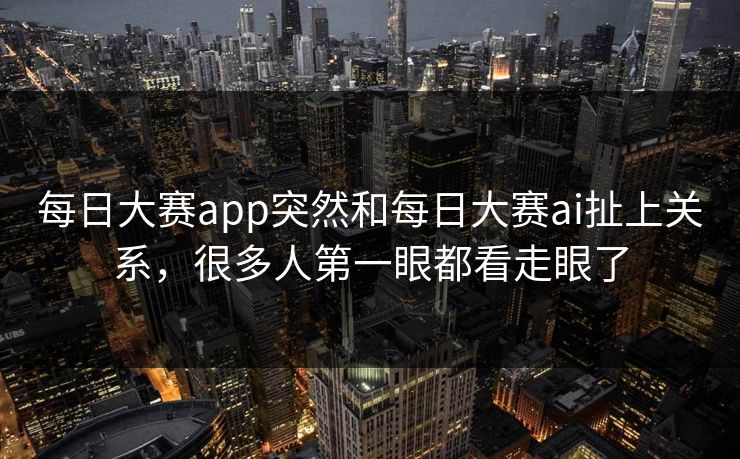 每日大赛app突然和每日大赛ai扯上关系，很多人第一眼都看走眼了