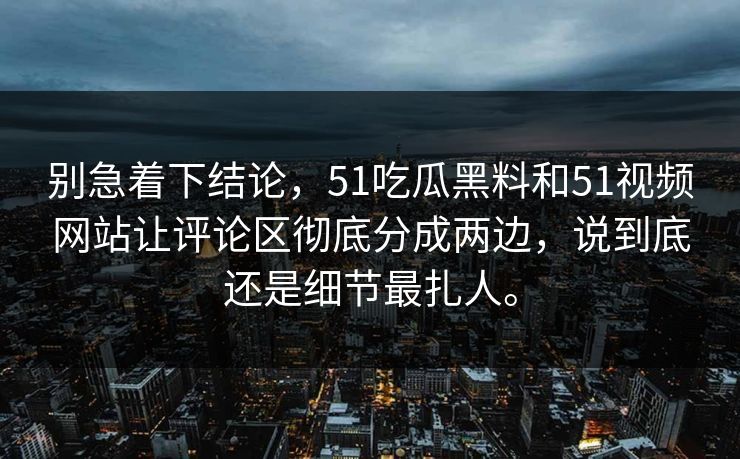 别急着下结论，51吃瓜黑料和51视频网站让评论区彻底分成两边，说到底还是细节最扎人。