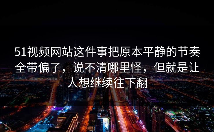 51视频网站这件事把原本平静的节奏全带偏了，说不清哪里怪，但就是让人想继续往下翻