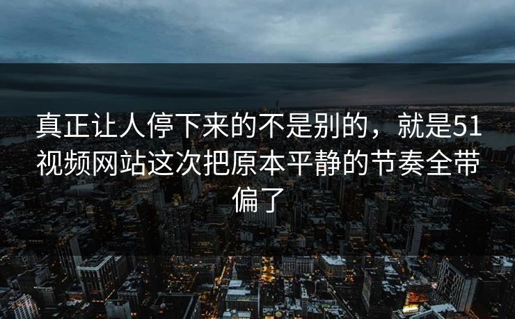 真正让人停下来的不是别的，就是51视频网站这次把原本平静的节奏全带偏了