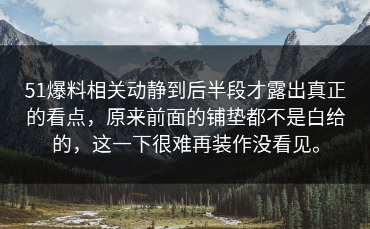 51爆料相关动静到后半段才露出真正的看点，原来前面的铺垫都不是白给的，这一下很难再装作没看见。