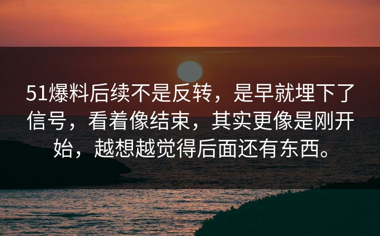 51爆料后续不是反转，是早就埋下了信号，看着像结束，其实更像是刚开始，越想越觉得后面还有东西。