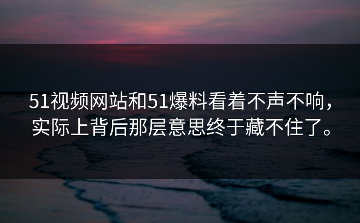 51视频网站和51爆料看着不声不响，实际上背后那层意思终于藏不住了。