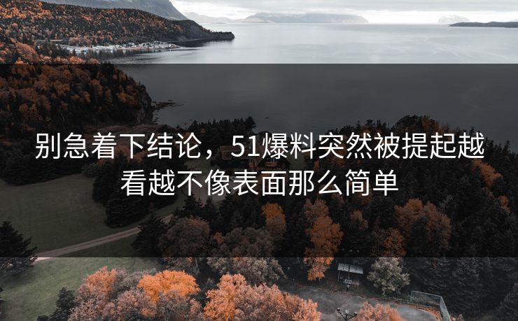 别急着下结论，51爆料突然被提起越看越不像表面那么简单
