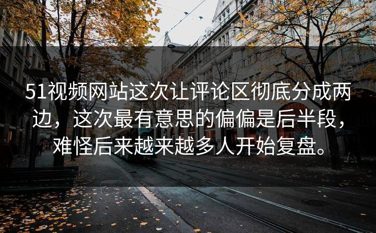 51视频网站这次让评论区彻底分成两边，这次最有意思的偏偏是后半段，难怪后来越来越多人开始复盘。