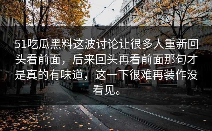 51吃瓜黑料这波讨论让很多人重新回头看前面，后来回头再看前面那句才是真的有味道，这一下很难再装作没看见。