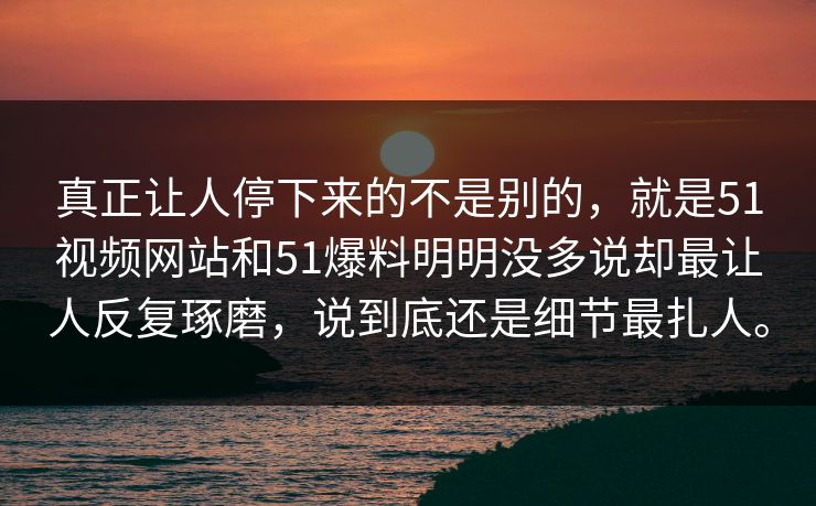 真正让人停下来的不是别的，就是51视频网站和51爆料明明没多说却最让人反复琢磨，说到底还是细节最扎人。