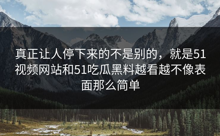真正让人停下来的不是别的，就是51视频网站和51吃瓜黑料越看越不像表面那么简单