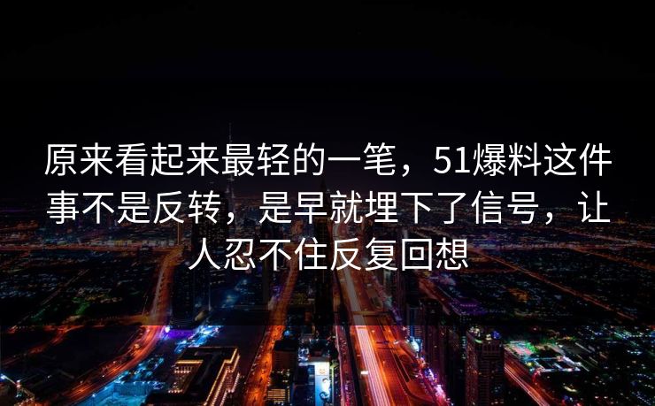 原来看起来最轻的一笔，51爆料这件事不是反转，是早就埋下了信号，让人忍不住反复回想
