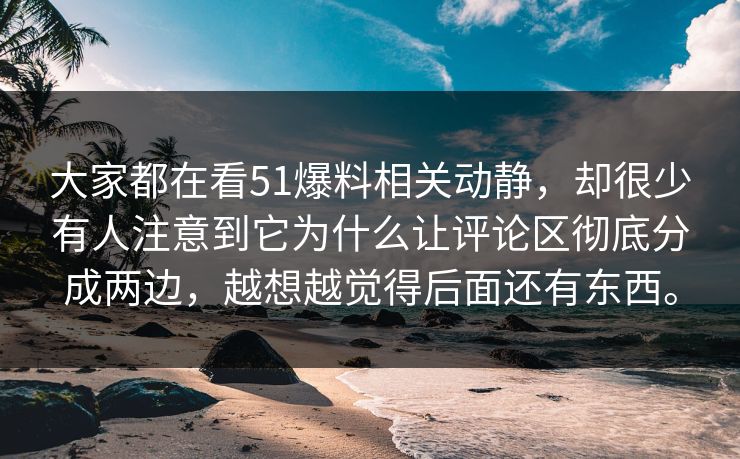 大家都在看51爆料相关动静，却很少有人注意到它为什么让评论区彻底分成两边，越想越觉得后面还有东西。