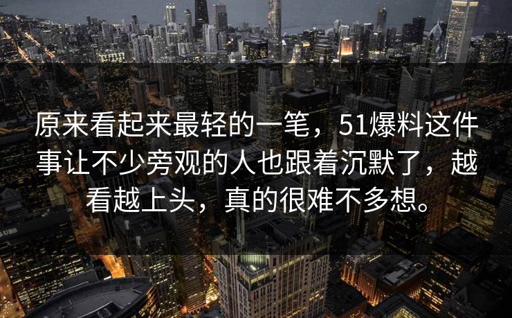 原来看起来最轻的一笔，51爆料这件事让不少旁观的人也跟着沉默了，越看越上头，真的很难不多想。