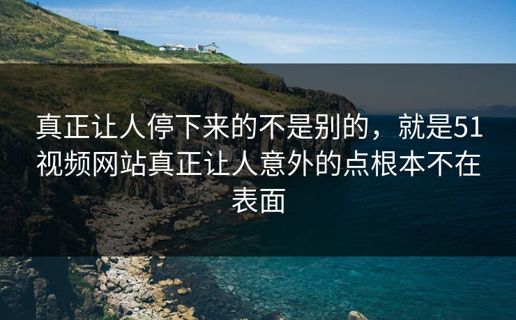 真正让人停下来的不是别的，就是51视频网站真正让人意外的点根本不在表面