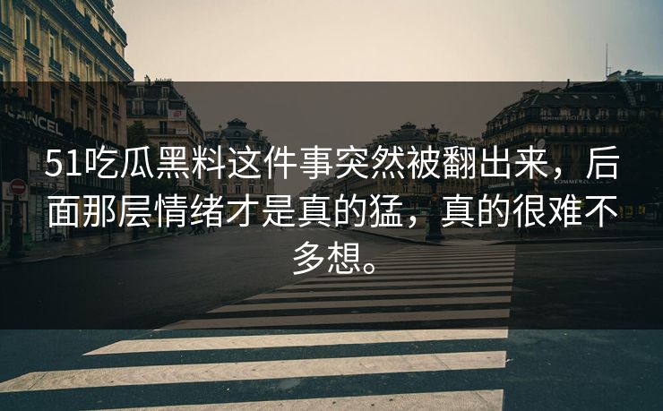51吃瓜黑料这件事突然被翻出来，后面那层情绪才是真的猛，真的很难不多想。