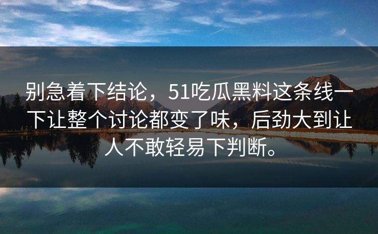 别急着下结论，51吃瓜黑料这条线一下让整个讨论都变了味，后劲大到让人不敢轻易下判断。