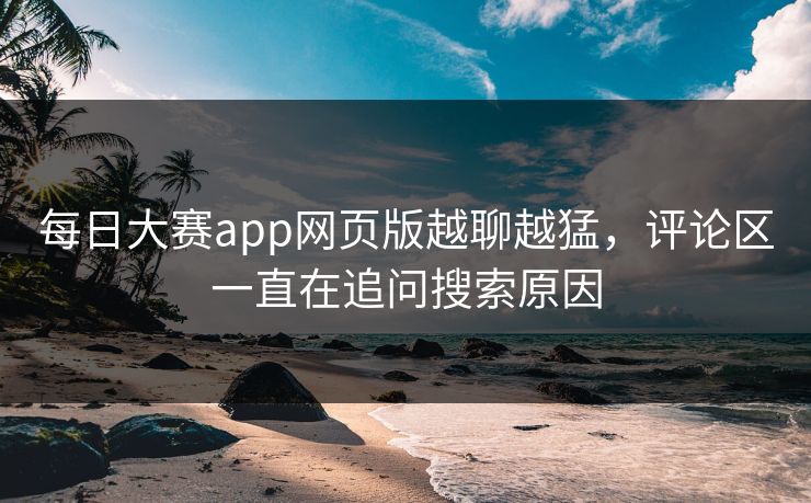每日大赛app网页版越聊越猛，评论区一直在追问搜索原因